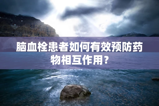 脑血栓患者如何有效预防药物相互作用？