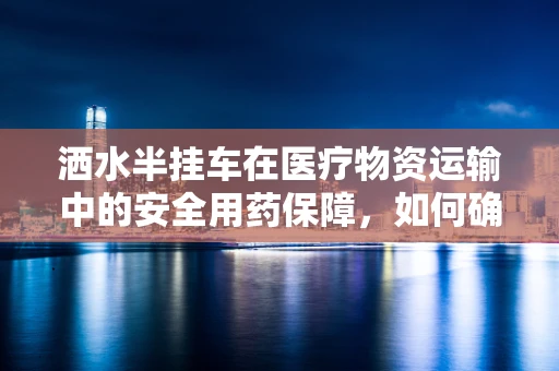 洒水半挂车在医疗物资运输中的安全用药保障，如何确保药物不受潮？