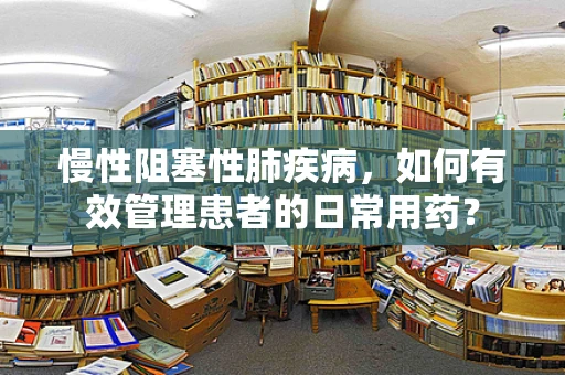 慢性阻塞性肺疾病，如何有效管理患者的日常用药？