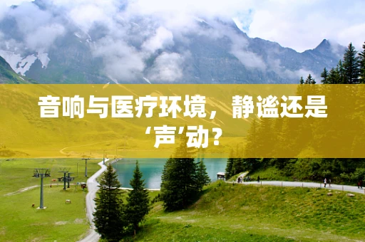 音响与医疗环境，静谧还是‘声’动？