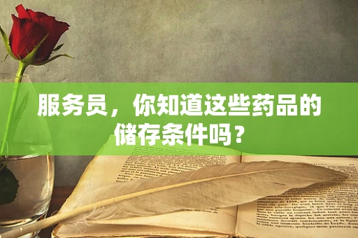 服务员，你知道这些药品的储存条件吗？