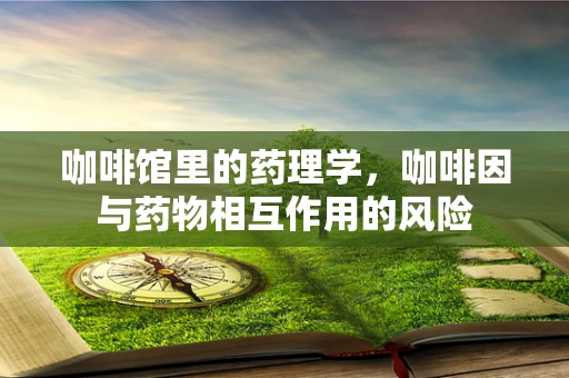 咖啡馆里的药理学，咖啡因与药物相互作用的风险