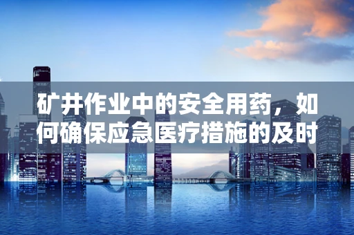 矿井作业中的安全用药，如何确保应急医疗措施的及时与准确？