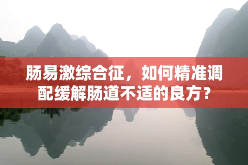 肠易激综合征，如何精准调配缓解肠道不适的良方？
