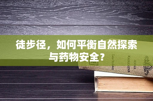 徒步径，如何平衡自然探索与药物安全？