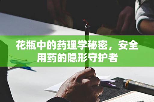 花瓶中的药理学秘密，安全用药的隐形守护者
