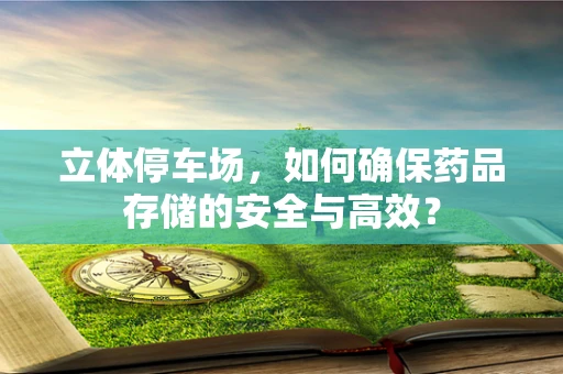 立体停车场，如何确保药品存储的安全与高效？