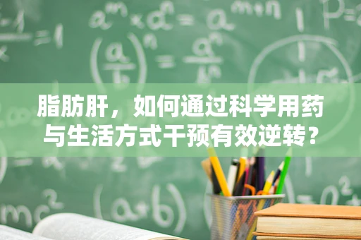 脂肪肝，如何通过科学用药与生活方式干预有效逆转？
