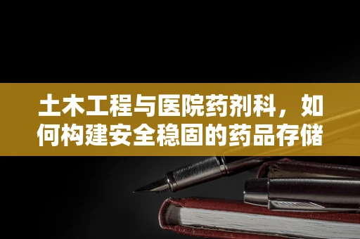 土木工程与医院药剂科，如何构建安全稳固的药品存储环境？