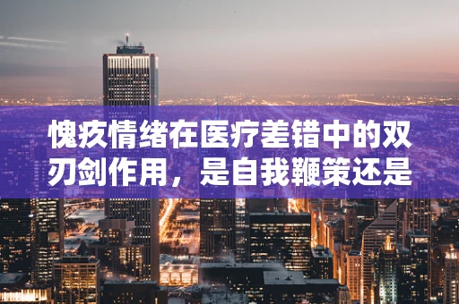 愧疚情绪在医疗差错中的双刃剑作用，是自我鞭策还是过度负担？