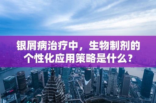 银屑病治疗中，生物制剂的个性化应用策略是什么？