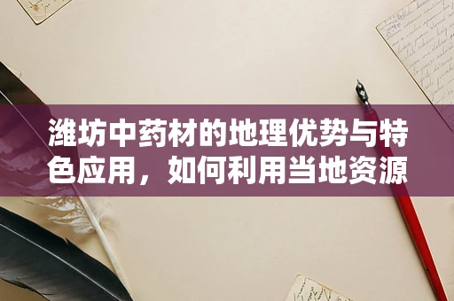 潍坊中药材的地理优势与特色应用，如何利用当地资源优化药效？