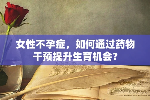 女性不孕症，如何通过药物干预提升生育机会？