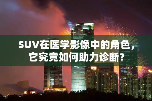 SUV在医学影像中的角色，它究竟如何助力诊断？