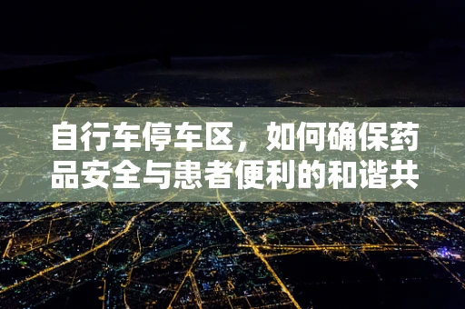 自行车停车区，如何确保药品安全与患者便利的和谐共存？