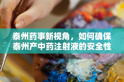 泰州药事新视角，如何确保泰州产中药注射液的安全性与有效性？