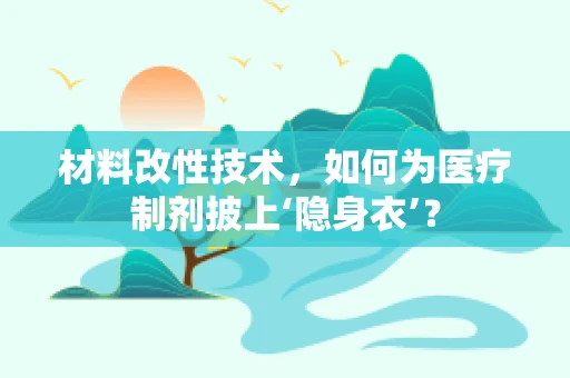 材料改性技术，如何为医疗制剂披上‘隐身衣’？