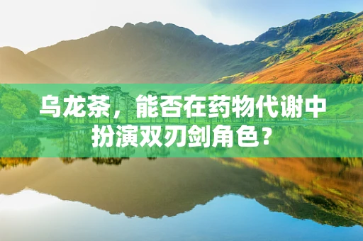 乌龙茶，能否在药物代谢中扮演双刃剑角色？