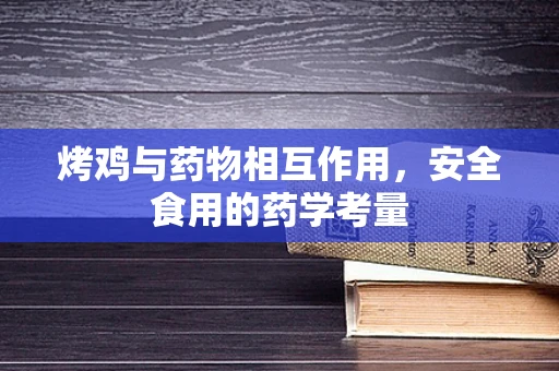烤鸡与药物相互作用，安全食用的药学考量