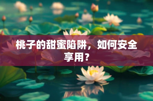 桃子的甜蜜陷阱，如何安全享用？