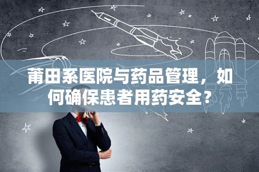 莆田系医院与药品管理，如何确保患者用药安全？