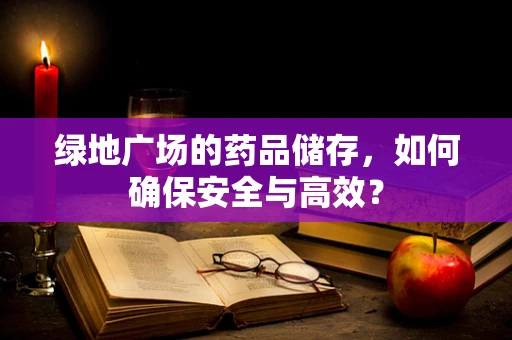 绿地广场的药品储存，如何确保安全与高效？