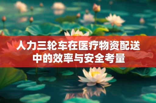 人力三轮车在医疗物资配送中的效率与安全考量