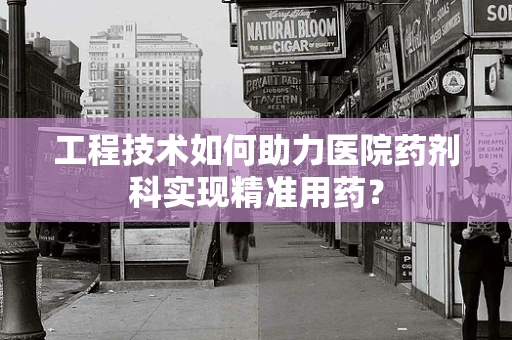 工程技术如何助力医院药剂科实现精准用药？