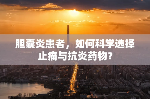 胆囊炎患者，如何科学选择止痛与抗炎药物？