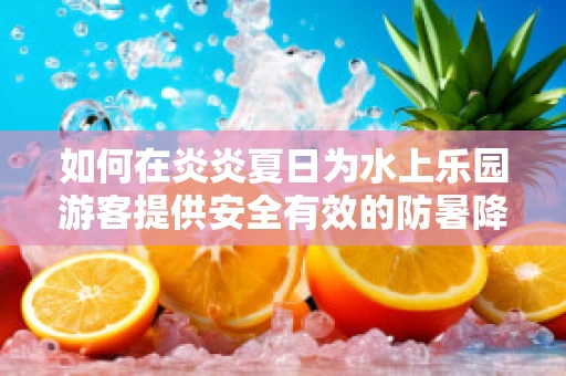 如何在炎炎夏日为水上乐园游客提供安全有效的防暑降温方案？