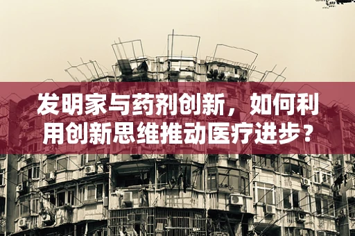 发明家与药剂创新，如何利用创新思维推动医疗进步？