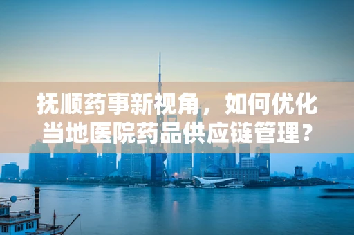 抚顺药事新视角，如何优化当地医院药品供应链管理？