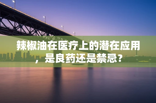 辣椒油在医疗上的潜在应用，是良药还是禁忌？