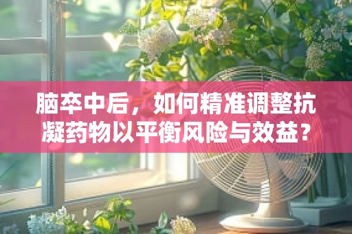 脑卒中后，如何精准调整抗凝药物以平衡风险与效益？
