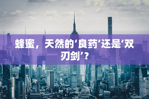 蜂蜜，天然的‘良药’还是‘双刃剑’？