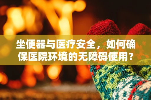 坐便器与医疗安全，如何确保医院环境的无障碍使用？
