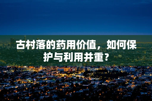 古村落的药用价值，如何保护与利用并重？