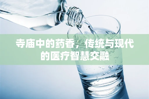 寺庙中的药香，传统与现代的医疗智慧交融