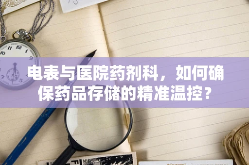 电表与医院药剂科，如何确保药品存储的精准温控？