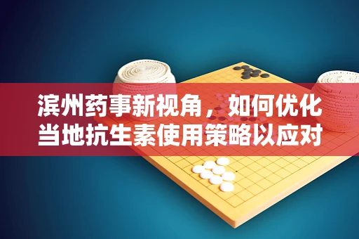 滨州药事新视角，如何优化当地抗生素使用策略以应对耐药性挑战？