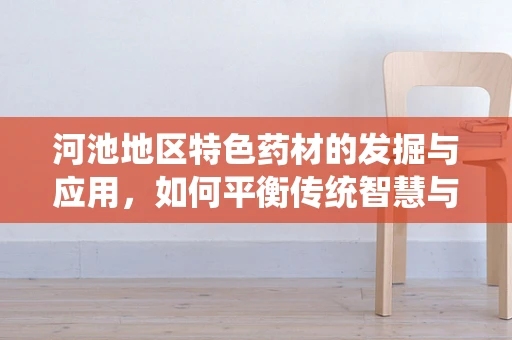 河池地区特色药材的发掘与应用，如何平衡传统智慧与现代药理？