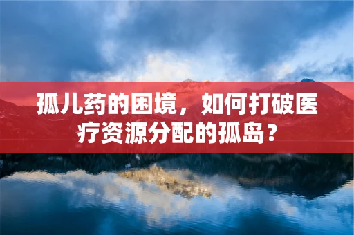 孤儿药的困境，如何打破医疗资源分配的孤岛？