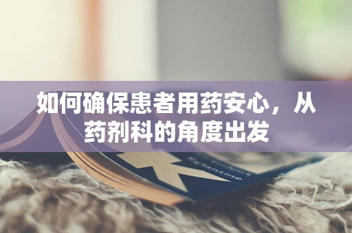 如何确保患者用药安心，从药剂科的角度出发