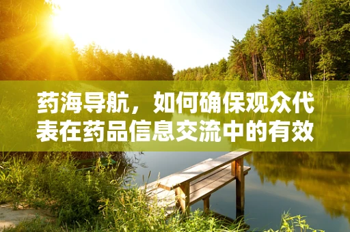 药海导航，如何确保观众代表在药品信息交流中的有效参与？