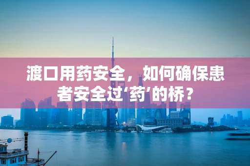 渡口用药安全，如何确保患者安全过‘药’的桥？