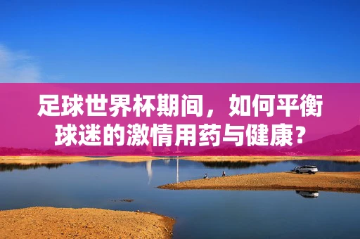 足球世界杯期间，如何平衡球迷的激情用药与健康？