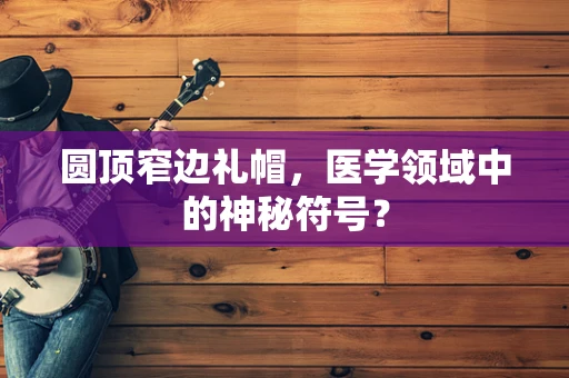 圆顶窄边礼帽，医学领域中的神秘符号？