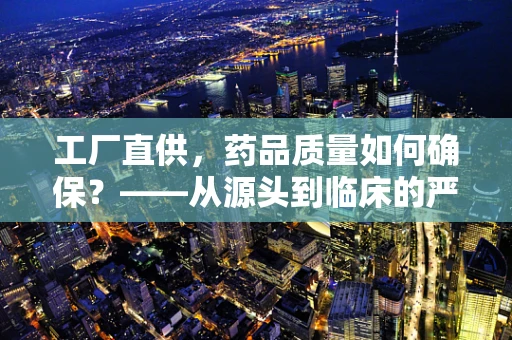 工厂直供，药品质量如何确保？——从源头到临床的严格把关