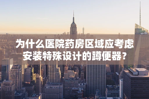 为什么医院药房区域应考虑安装特殊设计的蹲便器？