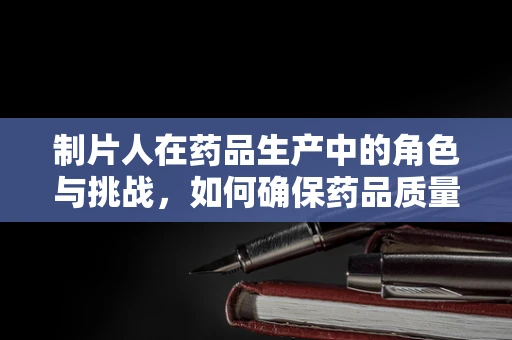 制片人在药品生产中的角色与挑战，如何确保药品质量与效率的双重保障？